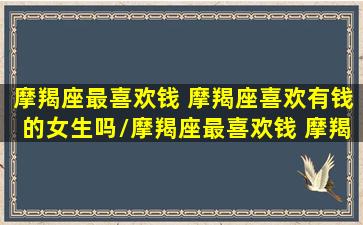 摩羯座最喜欢钱 摩羯座喜欢有钱的女生吗/摩羯座最喜欢钱 摩羯座喜欢有钱的女生吗-我的网站